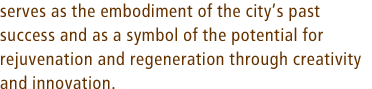 serves as the embodiment of the citys past success and as a symbol of the potential for rejuvenation and regeneration through creativity and innovation.