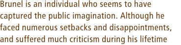 Brunel is an individual who seems to have captured the public imagination. Although he faced numerous setbacks and disappointments, and suffered much criticism during his lifetime