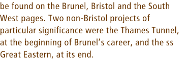 be found on the Brunel, Bristol and South West pages. Two non-Bristol projects of particular significance were the Thames Tunnel, at the beginning of Brunels career, and the ss Great Eastern, at its end.