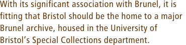 With its significant association with Brunel, it is fitting that Bristol should be the home to a major Brunel archive, housed in the University of Bristols Special Collections department.