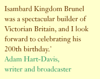 'Isambard Kingdom Brunel was a spectacular builder of Victorian Britain, and I look forward to celebrating his 200th birthday.' Adam Hart-Davis, writer and broadcaster.